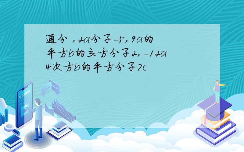 通分 ,2a分子-5,9a的平方b的立方分子2,-12a4次方b的平方分子7c