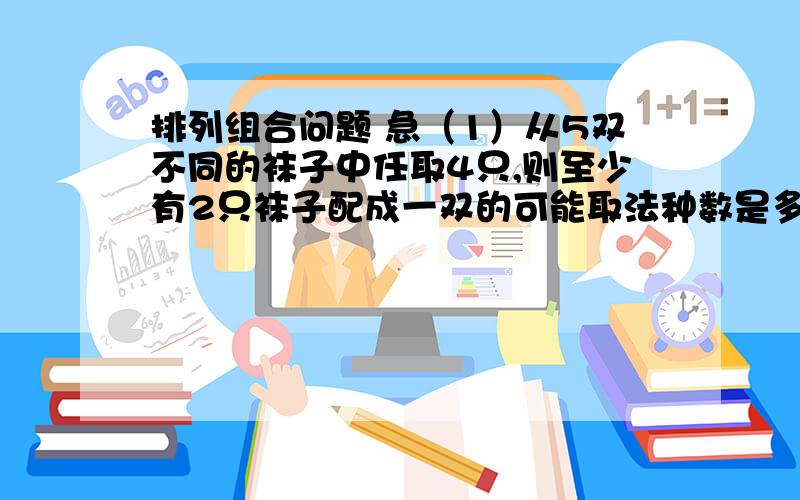 排列组合问题 急（1）从5双不同的袜子中任取4只,则至少有2只袜子配成一双的可能取法种数是多少?本体答案130种.我的做法是在5双中先选一双即C51,然后从剩下的8只中选2只即 C82,答案为140,我