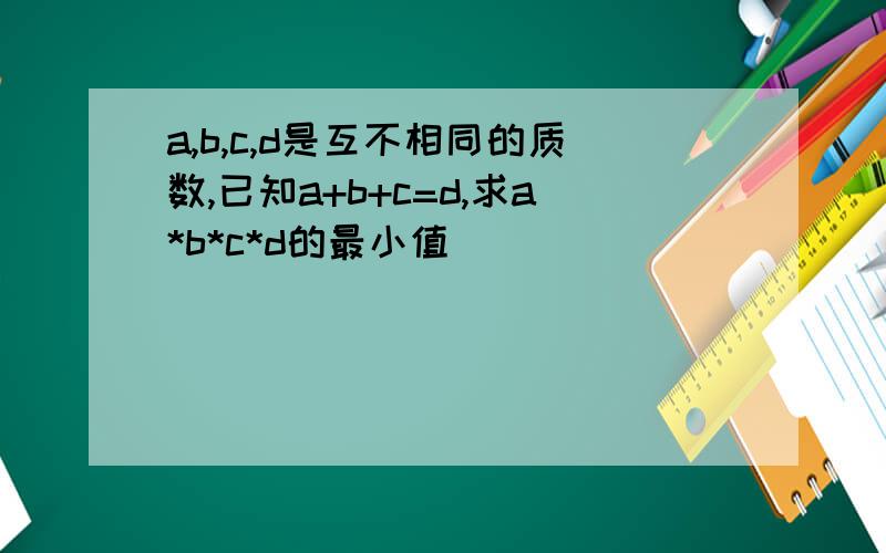 a,b,c,d是互不相同的质数,已知a+b+c=d,求a*b*c*d的最小值