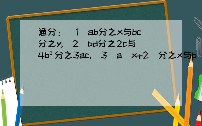 通分：（1）ab分之x与bc分之y,（2）bd分之2c与4b²分之3ac,（3）a（x+2）分之x与b（x+2）分之y,（4）（x+y）²分之2xy与x²-y²分之x