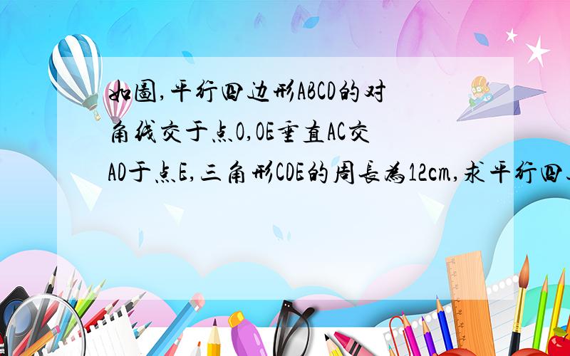 如图,平行四边形ABCD的对角线交于点O,OE垂直AC交AD于点E,三角形CDE的周长为12cm,求平行四边形ABCD的周长