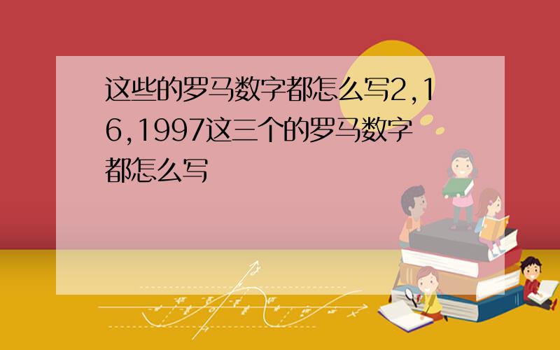 这些的罗马数字都怎么写2,16,1997这三个的罗马数字都怎么写