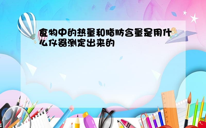 食物中的热量和脂肪含量是用什么仪器测定出来的