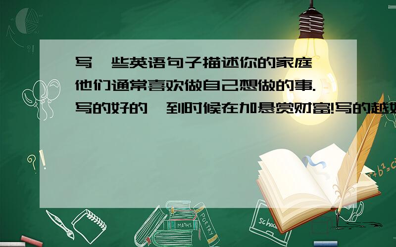 写一些英语句子描述你的家庭,他们通常喜欢做自己想做的事.写的好的,到时候在加悬赏财富!写的越好,