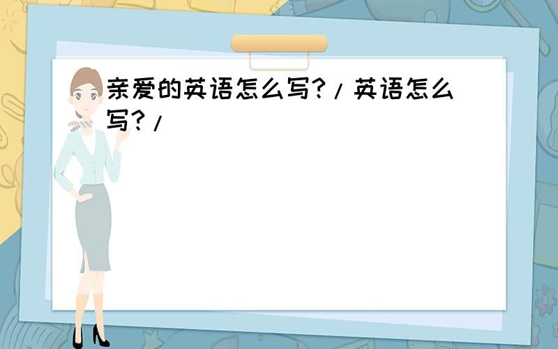 亲爱的英语怎么写?/英语怎么写?/