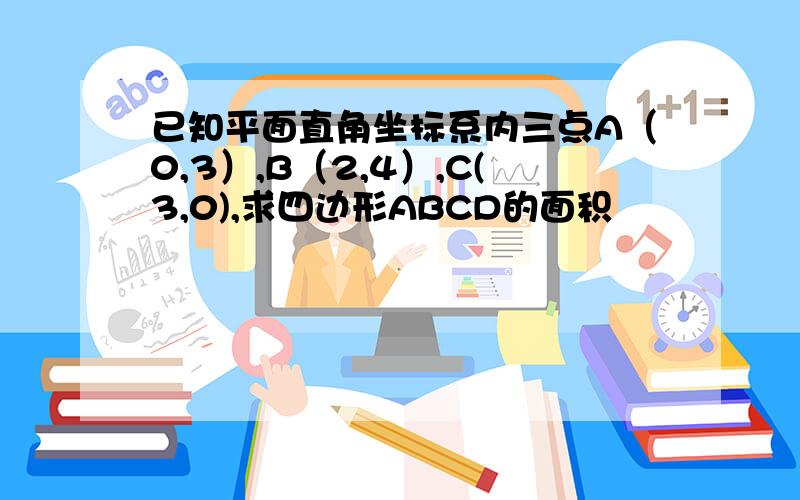 已知平面直角坐标系内三点A（0,3）,B（2,4）,C(3,0),求四边形ABCD的面积