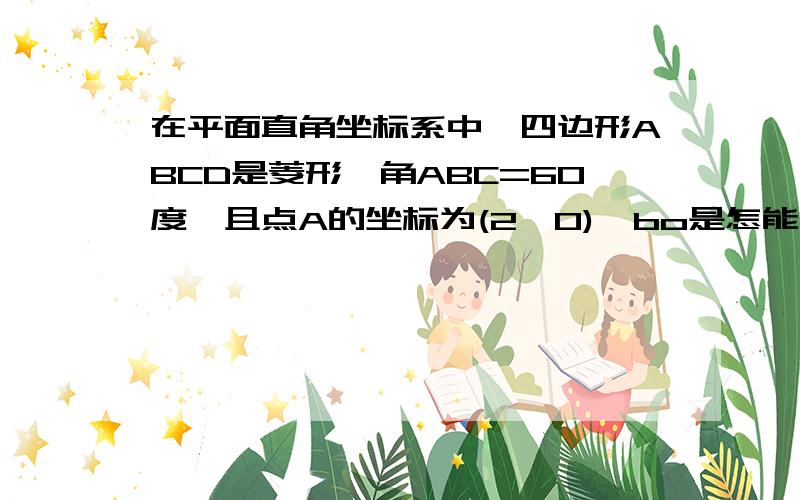 在平面直角坐标系中,四边形ABCD是菱形,角ABC=60度,且点A的坐标为(2,0),bo是怎能求出来的.不要网上的答案.2倍的根号3我不懂怎么求出来的.