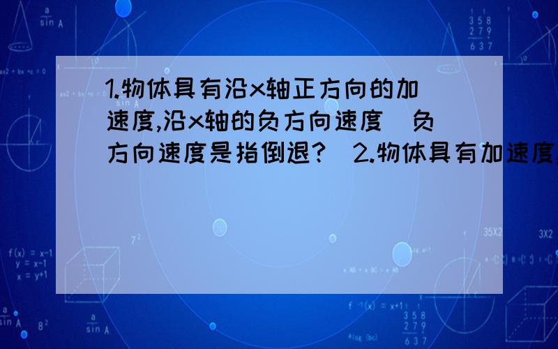 1.物体具有沿x轴正方向的加速度,沿x轴的负方向速度（负方向速度是指倒退?）2.物体具有加速度,而其速度为零.谁能解释下什么情况下可以发生上面两条