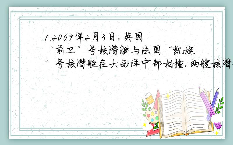 1.2009年2月3日,英国“前卫”号核潜艇与法国“凯旋”号核潜艇在大西洋中部相撞,两艘核潜艇上都携带了核武器.一般情况下,两艘潜艇在同一海域相撞的可能性为几百万分之一.物体在流体（液