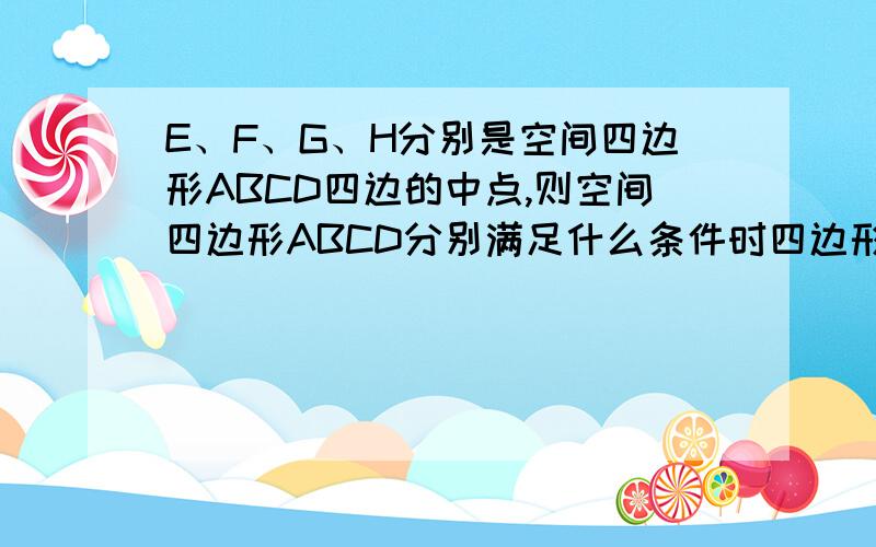 E、F、G、H分别是空间四边形ABCD四边的中点,则空间四边形ABCD分别满足什么条件时四边形EFGH是矩形?为什么?四边形EFGH是正方形?为什么?如图