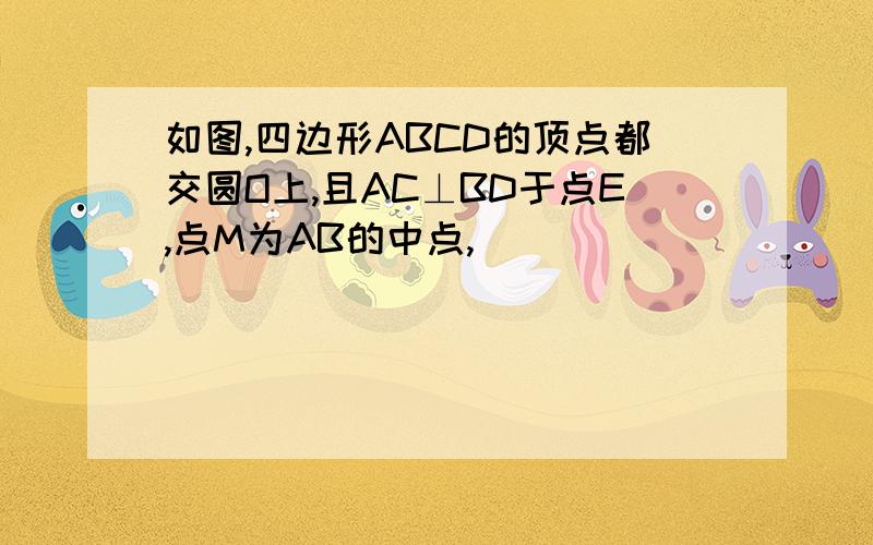 如图,四边形ABCD的顶点都交圆O上,且AC⊥BD于点E,点M为AB的中点,