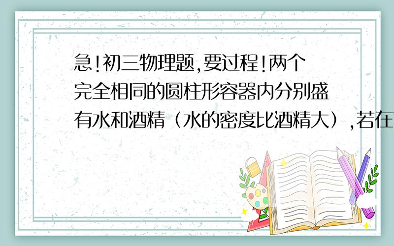 急!初三物理题,要过程!两个完全相同的圆柱形容器内分别盛有水和酒精（水的密度比酒精大）,若在两容器内抽出体积相同的水和酒精后,水和酒精对容器底部的压强大小相等,则可以确定原先