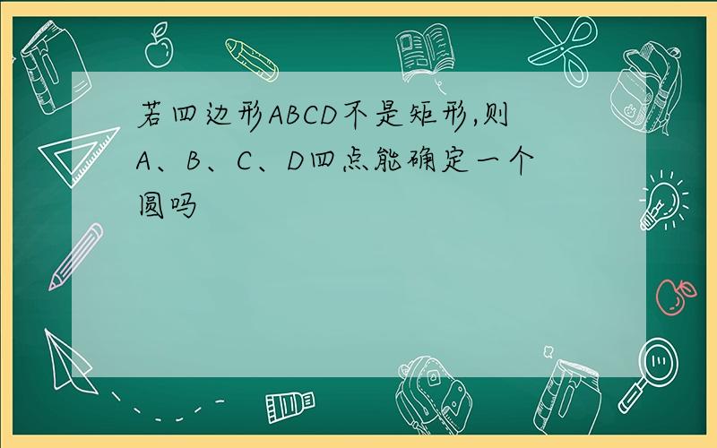 若四边形ABCD不是矩形,则A、B、C、D四点能确定一个圆吗