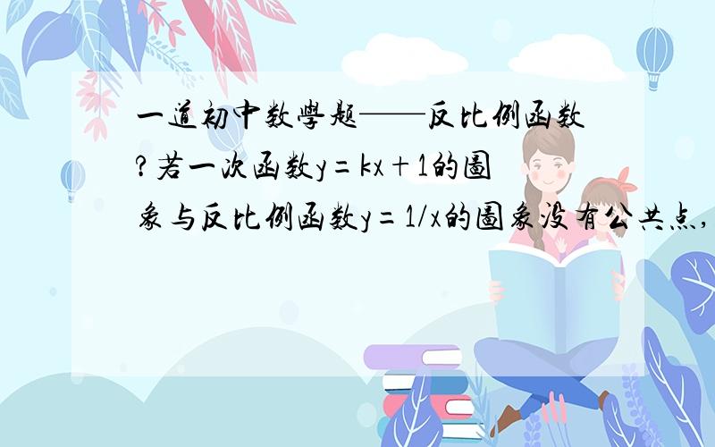 一道初中数学题——反比例函数?若一次函数y=kx+1的图象与反比例函数y=1/x的图象没有公共点,则实数k的取值范围是______.不用完整的过程,只要给出答案,再讲明白就行了.