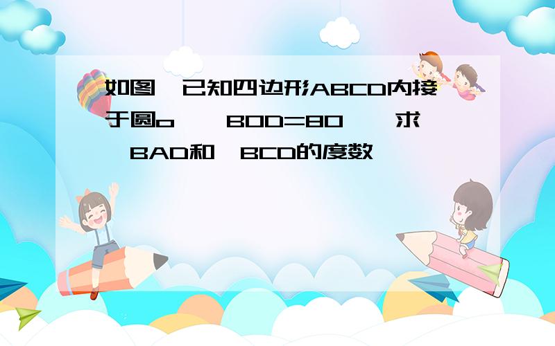 如图,已知四边形ABCD内接于圆o,∠BOD=80°,求∠BAD和∠BCD的度数