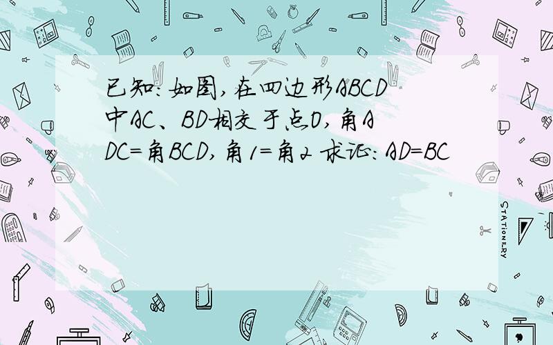 已知：如图,在四边形ABCD中AC、BD相交于点O,角ADC=角BCD,角1=角2 求证：AD=BC