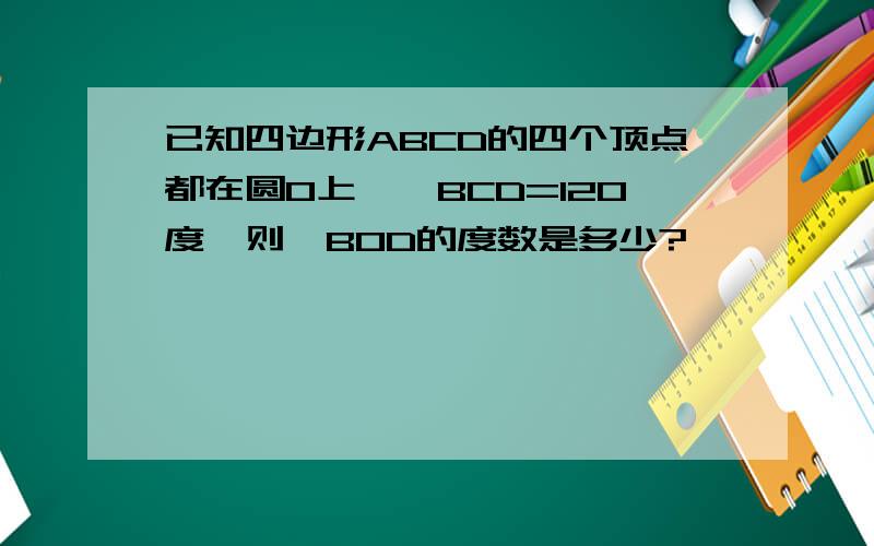 已知四边形ABCD的四个顶点都在圆O上,∠BCD=120度,则∠BOD的度数是多少?