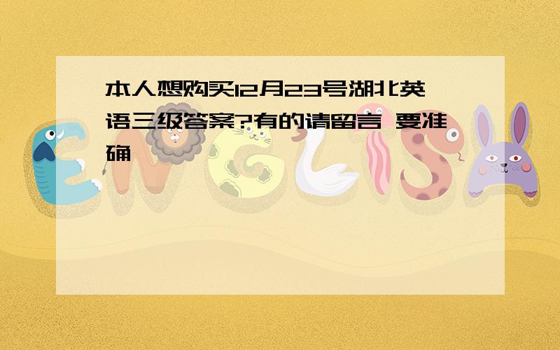 本人想购买12月23号湖北英语三级答案?有的请留言 要准确