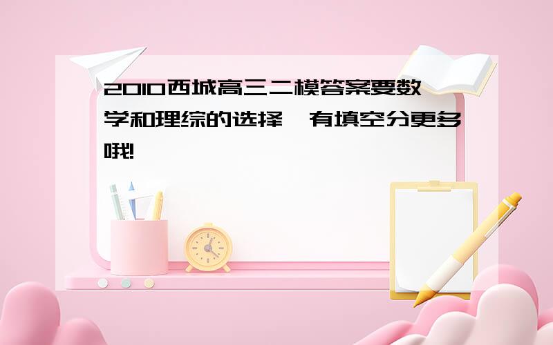 2010西城高三二模答案要数学和理综的选择,有填空分更多哦!