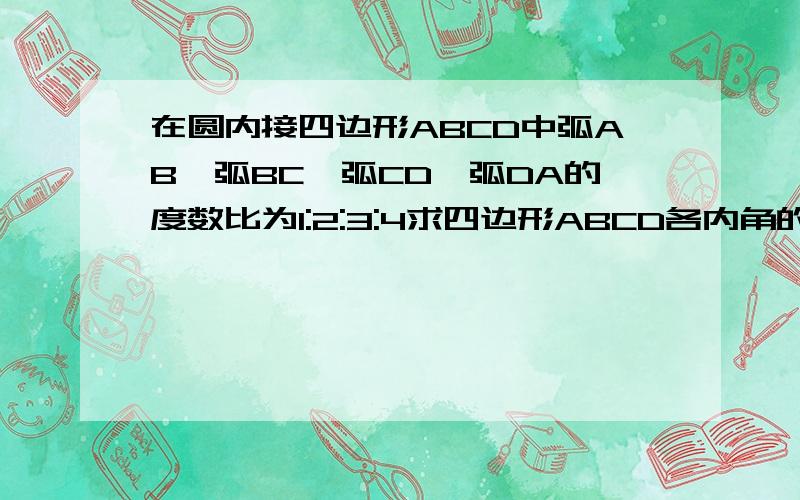 在圆内接四边形ABCD中弧AB,弧BC,弧CD,弧DA的度数比为1:2:3:4求四边形ABCD各内角的度数