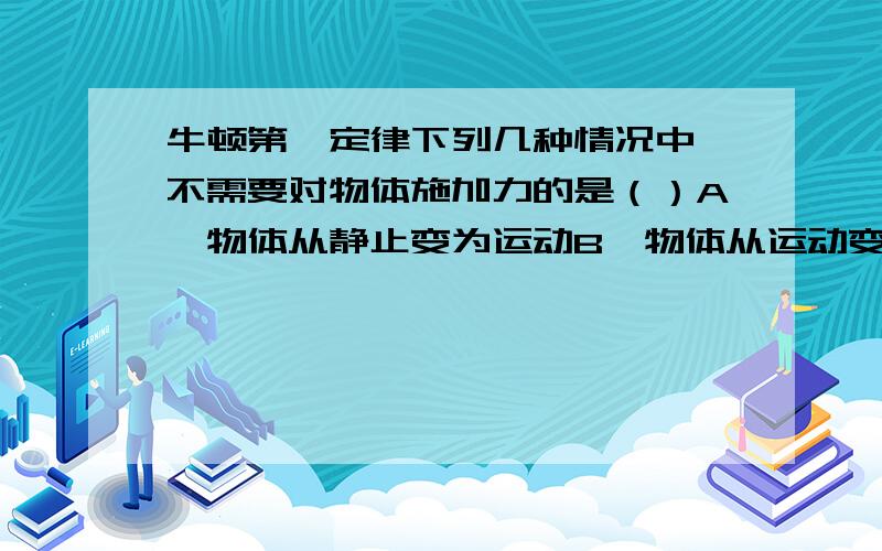 牛顿第一定律下列几种情况中,不需要对物体施加力的是（）A、物体从静止变为运动B、物体从运动变为静止C、物体的运动方向不断改变D、物体的速度大小和运动方向都不改变