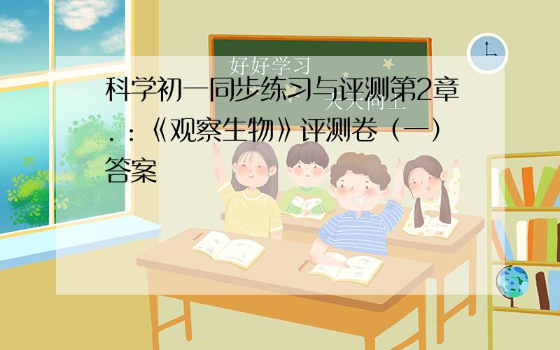 科学初一同步练习与评测第2章.：《观察生物》评测卷（一）答案