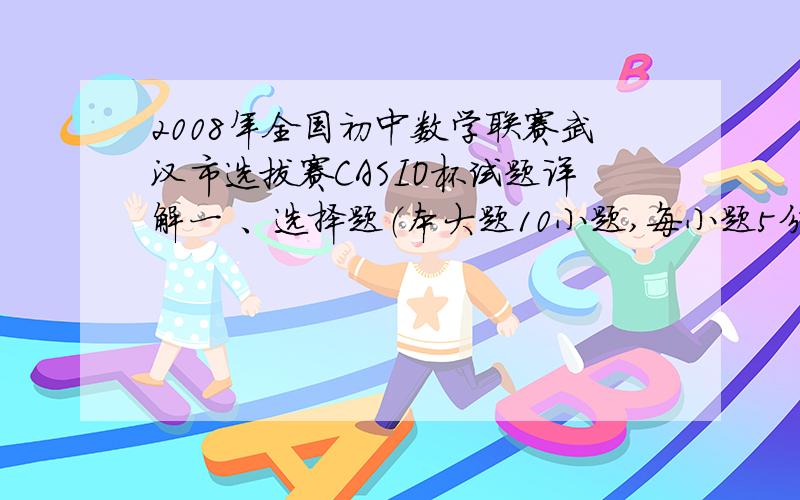 2008年全国初中数学联赛武汉市选拔赛CASIO杯试题详解一 、选择题（本大题10小题,每小题5分,共50分）1、a,b,c均为不等于1的正数,且 ,则abc的值为A．3 B．2 C．1 D． 2、在平面直角坐标系中,称横、