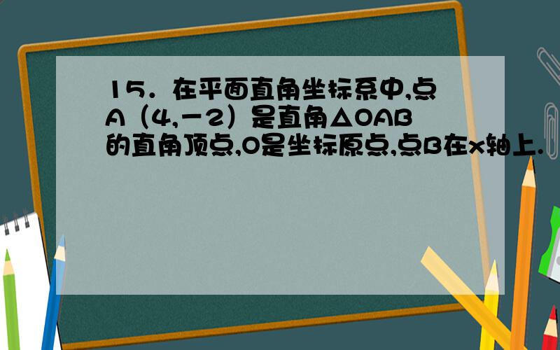 15．在平面直角坐标系中,点A（4,－2）是直角△OAB的直角顶点,O是坐标原点,点B在x轴上.（1）求直线AB的方程； （2）求△OAB的外接圆的方程.