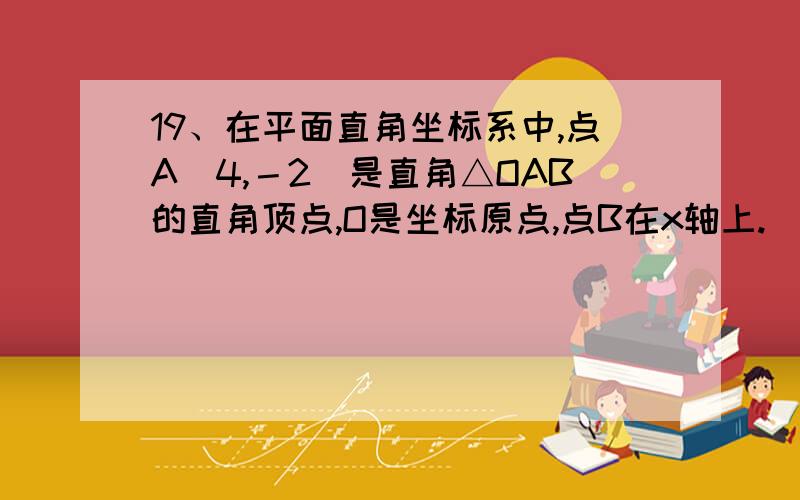 19、在平面直角坐标系中,点A（4,－2）是直角△OAB的直角顶点,O是坐标原点,点B在x轴上.（1）求直线AB的方程； （2）求△OAB的外接圆的方程.