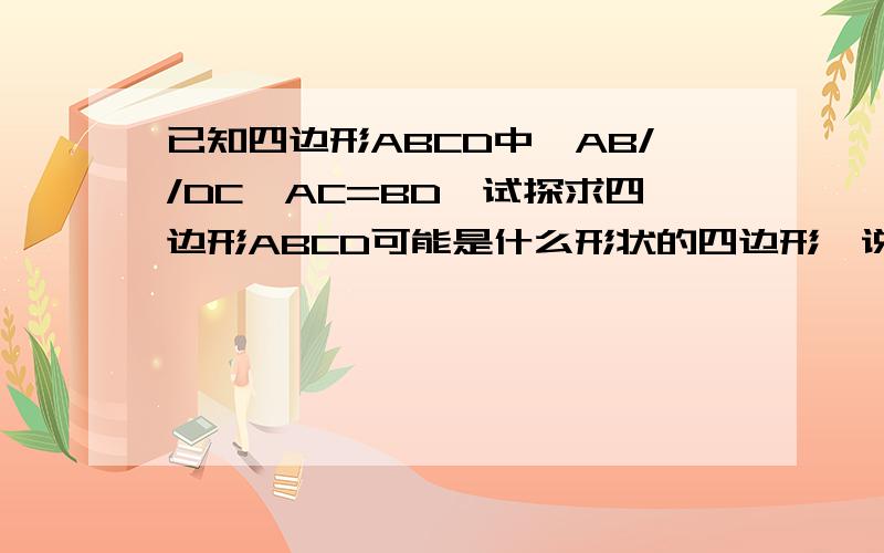 已知四边形ABCD中,AB//DC,AC=BD,试探求四边形ABCD可能是什么形状的四边形,说明你的由