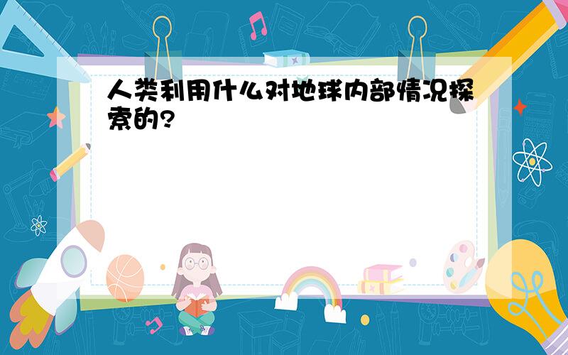 人类利用什么对地球内部情况探索的?