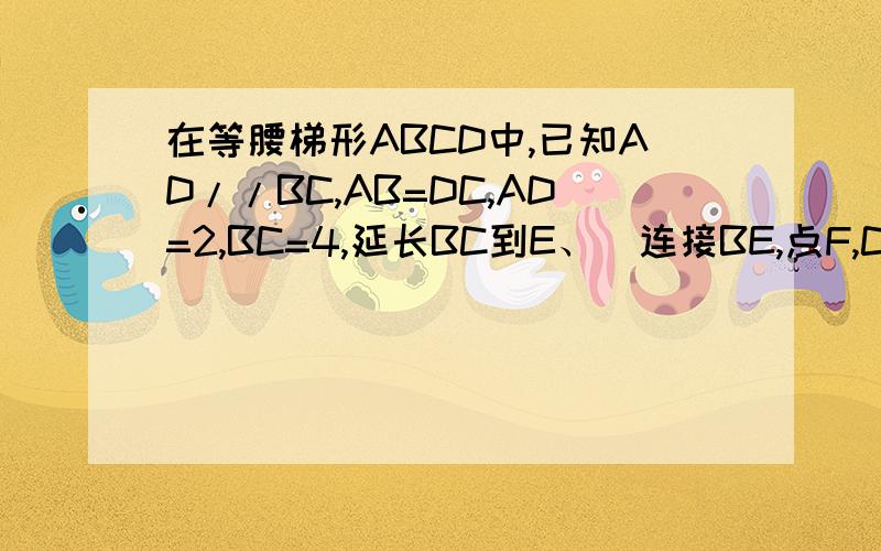 在等腰梯形ABCD中,已知AD//BC,AB=DC,AD=2,BC=4,延长BC到E、(连接BE,点F,C在BE上）在等腰梯形ABCD中,已知AD//BC,AB=DC,AD=2,BC=4,延长BC到E、使CE=AD1.写出与三角形DCE全等的所有三角形,并证明一组2.当等腰梯形A