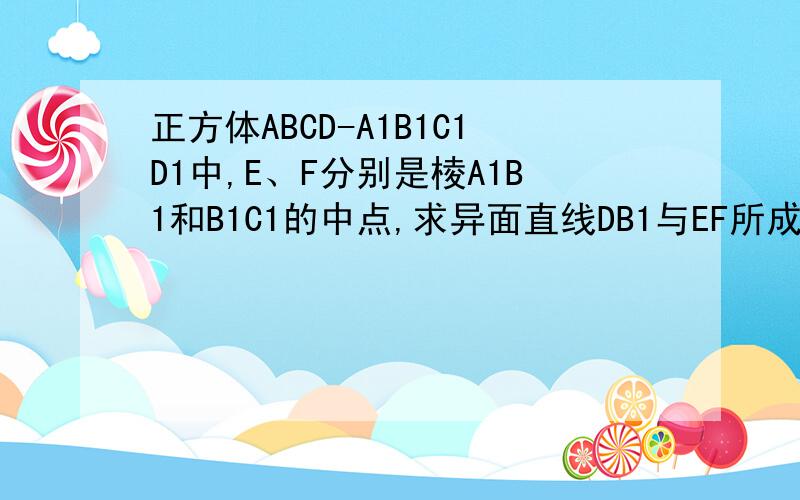 正方体ABCD-A1B1C1D1中,E、F分别是棱A1B1和B1C1的中点,求异面直线DB1与EF所成角的大小.