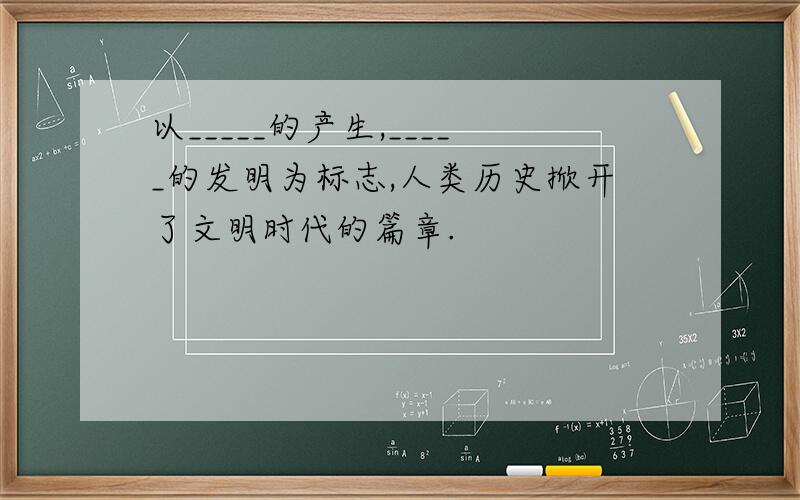 以_____的产生,_____的发明为标志,人类历史掀开了文明时代的篇章.