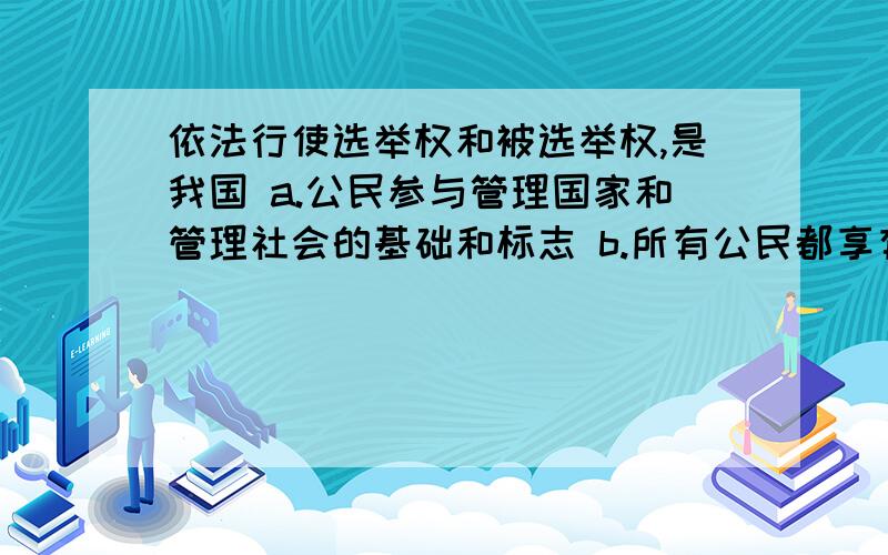 依法行使选举权和被选举权,是我国 a.公民参与管理国家和管理社会的基础和标志 b.所有公民都享有的政治依法行使选举权和被选举权,是我国a.公民参与管理国家和管理社会的基础和标志b.所