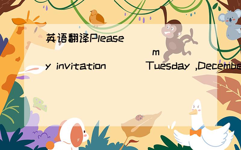 英语翻译Please ( ) ( ) ( ) ( ) my invitation ( ) Tuesday ,December the 12th.