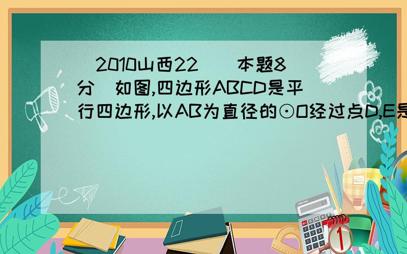 （2010山西22．（本题8分）如图,四边形ABCD是平行四边形,以AB为直径的⊙O经过点D,E是⊙O上一点,且∠AED＝45度．　　（1）试判断CD与⊙O的关系,并说明理由．　　（2）若⊙O的半径为3cm,AE＝5 cm．