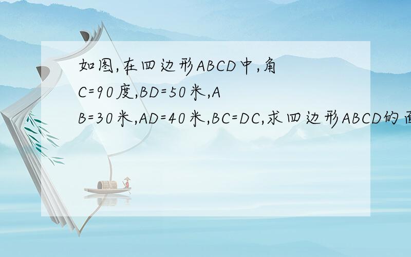 如图,在四边形ABCD中,角C=90度,BD=50米,AB=30米,AD=40米,BC=DC,求四边形ABCD的面积