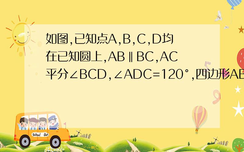 如图,已知点A,B,C,D均在已知圆上,AB‖BC,AC平分∠BCD,∠ADC=120°,四边形ABCD的周长是10.⑴求此圆的半如图,已知点A,B,C,D均在已知圆上,AB‖BC,AC平分∠BCD,∠ADC=120°,四边形ABCD的周长是10.⑴求此圆的半