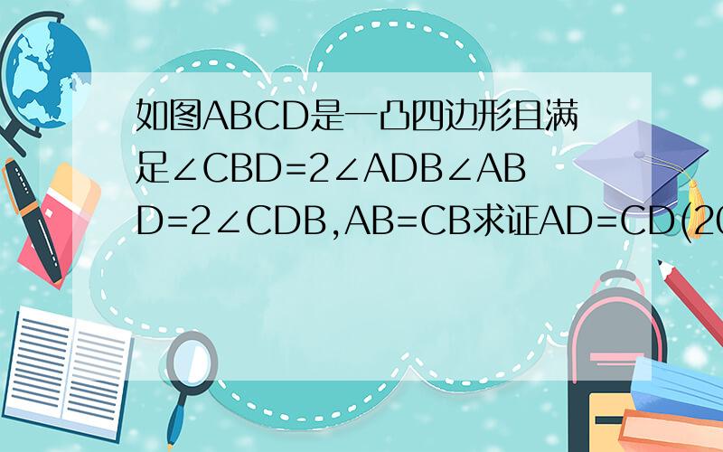 如图ABCD是一凸四边形且满足∠CBD=2∠ADB∠ABD=2∠CDB,AB=CB求证AD=CD(2000年加拿大MO）