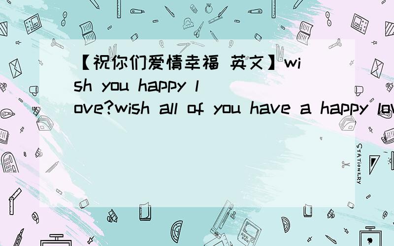 【祝你们爱情幸福 英文】wish you happy love?wish all of you have a happy love?大侠们情指教