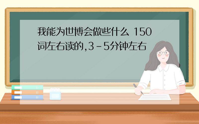 我能为世博会做些什么 150词左右读的,3-5分钟左右