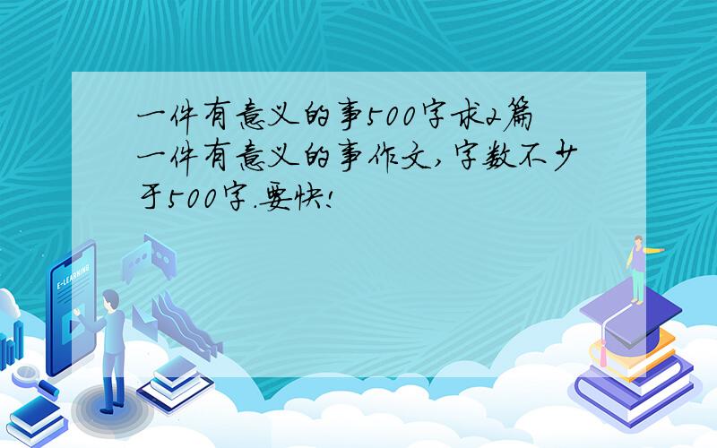 一件有意义的事500字求2篇一件有意义的事作文,字数不少于500字.要快!