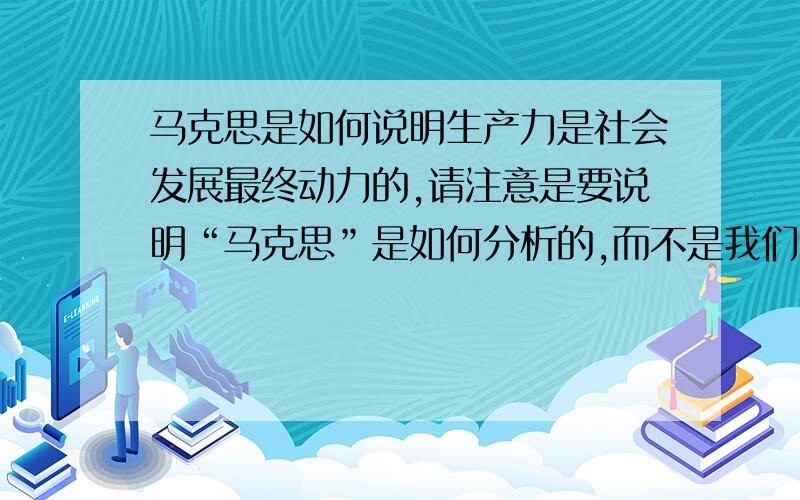 马克思是如何说明生产力是社会发展最终动力的,请注意是要说明“马克思”是如何分析的,而不是我们自己的分析思路.参考文献是《政治经济学批判.序言》这是我的考研题目 ,请不要发些无