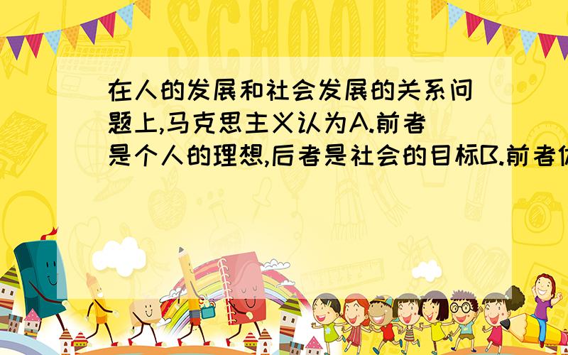 在人的发展和社会发展的关系问题上,马克思主义认为A.前者是个人的理想,后者是社会的目标B.前者体现了个人价值,后者体现了人的社会价值C.两者是彼此独立的历史发展过程D.两者互为前提