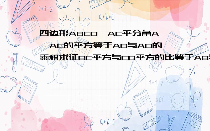 四边形ABCD,AC平分角A,AC的平方等于AB与AD的乘积求证BC平方与CD平方的比等于AB与AD的比