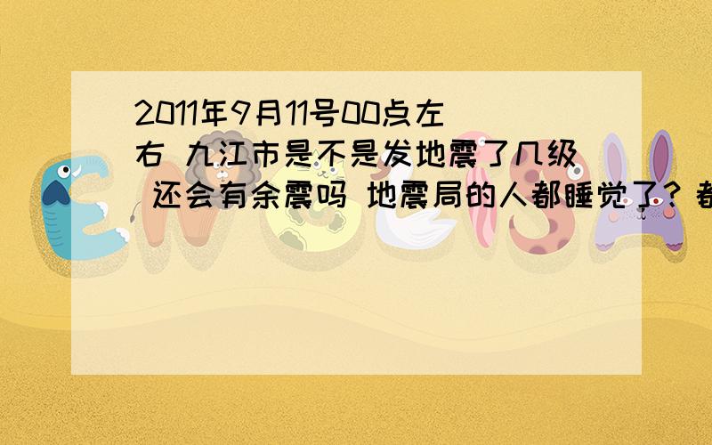 2011年9月11号00点左右 九江市是不是发地震了几级 还会有余震吗 地震局的人都睡觉了？都干嘛去了？有地震也不能预测吗？