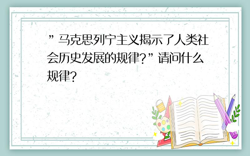 ”马克思列宁主义揭示了人类社会历史发展的规律?”请问什么规律?