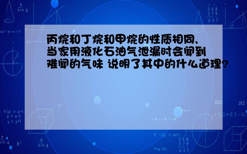 丙烷和丁烷和甲烷的性质相同,当家用液化石油气泄漏时会闻到难闻的气味 说明了其中的什么道理?