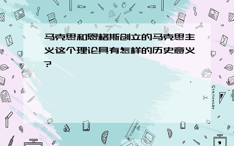 马克思和恩格斯创立的马克思主义这个理论具有怎样的历史意义?